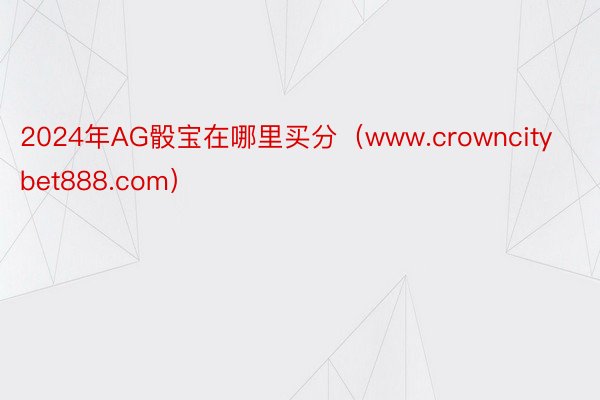 2024年AG骰宝在哪里买分（www.crowncitybet888.com）