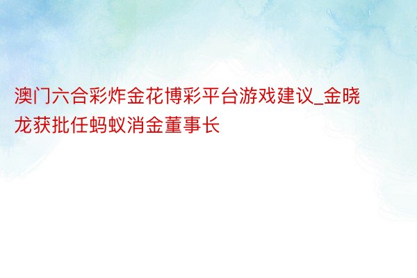 澳门六合彩炸金花博彩平台游戏建议_金晓龙获批任蚂蚁消金董事长