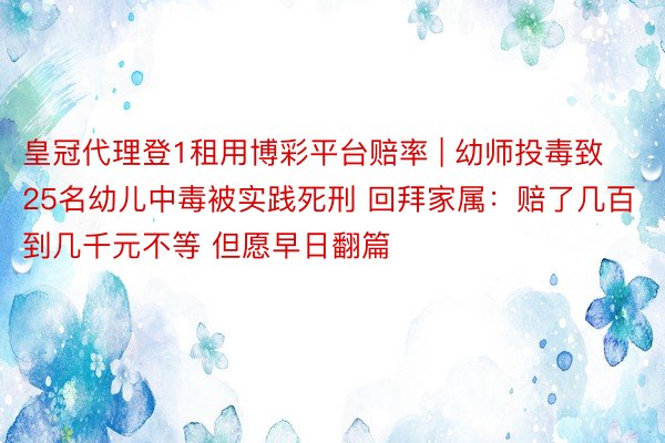 皇冠代理登1租用博彩平台赔率 | 幼师投毒致25名幼儿中毒被实践死刑 回拜家属：赔了几百到几千元不等 但愿早日翻篇