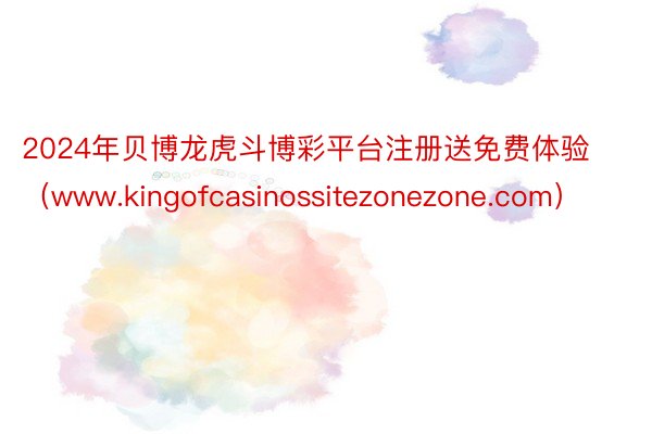 2024年贝博龙虎斗博彩平台注册送免费体验（www.kingofcasinossitezonezone.com）