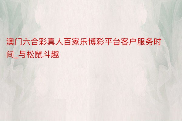 澳门六合彩真人百家乐博彩平台客户服务时间_与松鼠斗趣