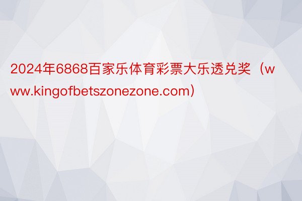 2024年6868百家乐体育彩票大乐透兑奖（www.kingofbetszonezone.com）