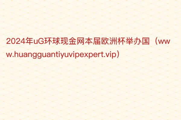 2024年uG环球现金网本届欧洲杯举办国（www.huangguantiyuvipexpert.vip）
