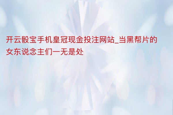 开云骰宝手机皇冠现金投注网站_当黑帮片的女东说念主们一无是处