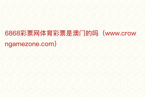 6868彩票网体育彩票是澳门的吗（www.crowngamezone.com）
