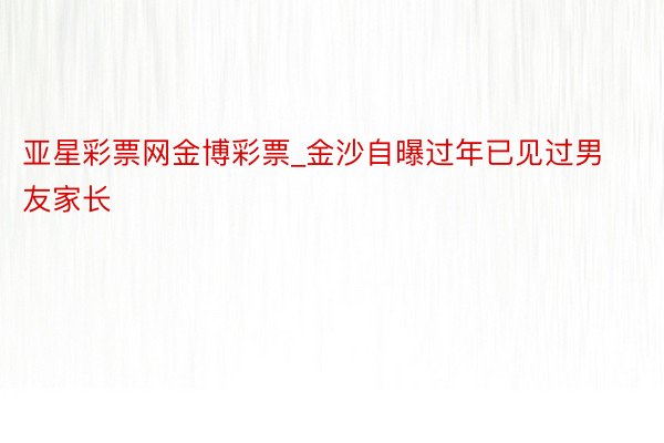 亚星彩票网金博彩票_金沙自曝过年已见过男友家长