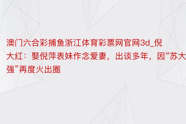 澳门六合彩捕鱼浙江体育彩票网官网3d_倪大红：娶倪萍表妹作念爱妻，出谈多年，因“苏大强”再度火出圈