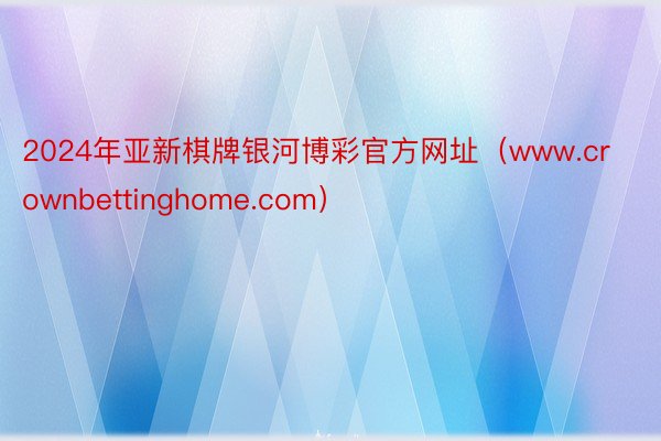 2024年亚新棋牌银河博彩官方网址（www.crownbettinghome.com）