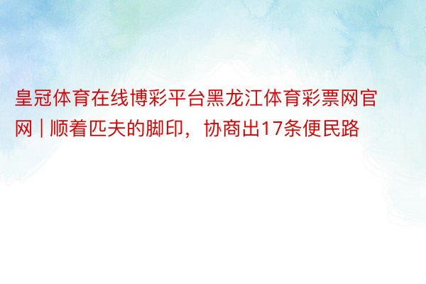 皇冠体育在线博彩平台黑龙江体育彩票网官网 | 顺着匹夫的脚印，协商出17条便民路