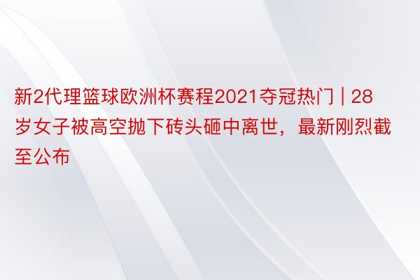 新2代理篮球欧洲杯赛程2021夺冠热门 | 28岁女子被高空抛下砖头砸中离世，最新刚烈截至公布