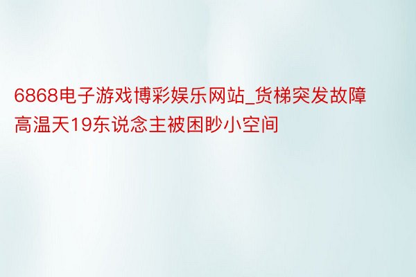 6868电子游戏博彩娱乐网站_货梯突发故障 高温天19东说念主被困眇小空间