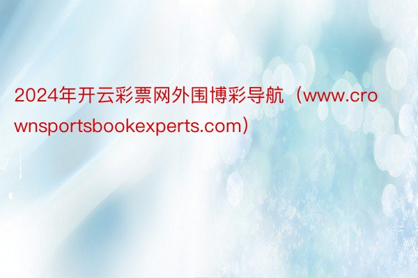 2024年开云彩票网外围博彩导航（www.crownsportsbookexperts.com）