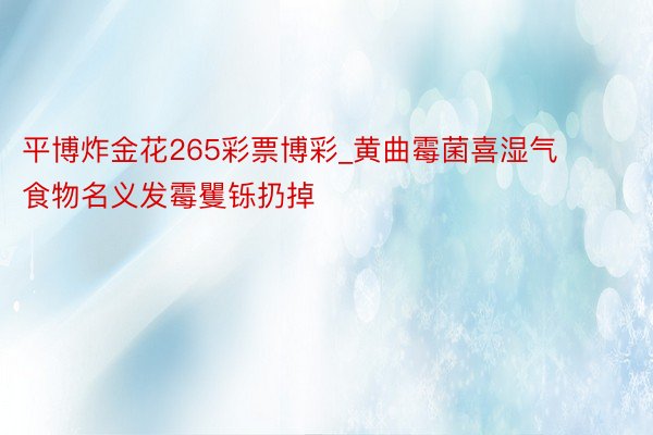 平博炸金花265彩票博彩_黄曲霉菌喜湿气 食物名义发霉矍铄扔掉