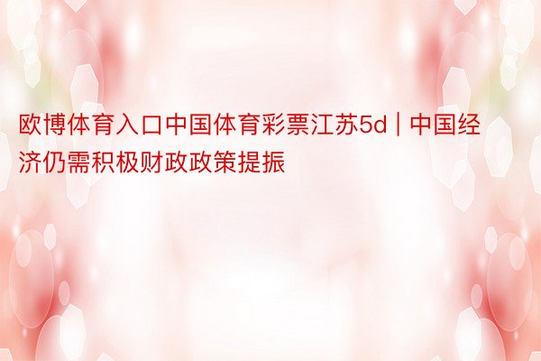 欧博体育入口中国体育彩票江苏5d | 中国经济仍需积极财政政策提振
