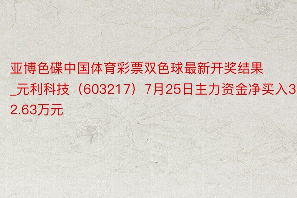 亚博色碟中国体育彩票双色球最新开奖结果_元利科技（603217）7月25日主力资金净买入32.63万元