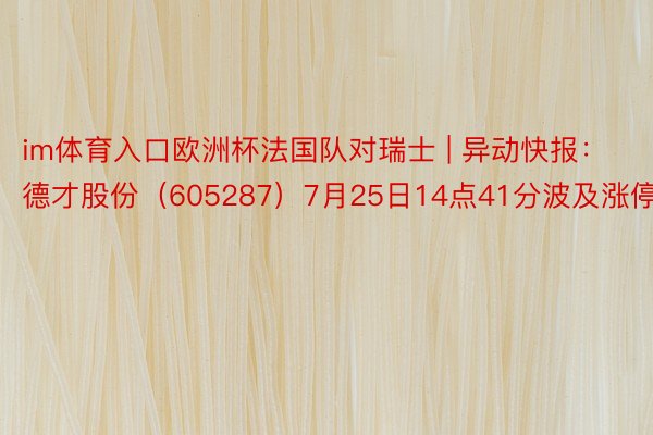 im体育入口欧洲杯法国队对瑞士 | 异动快报：德才股份（605287）7月25日14点41分波及涨停板