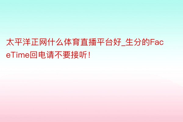 太平洋正网什么体育直播平台好_生分的FaceTime回电请不要接听！
