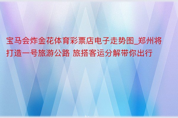 宝马会炸金花体育彩票店电子走势图_郑州将打造一号旅游公路 旅搭客运分解带你出行