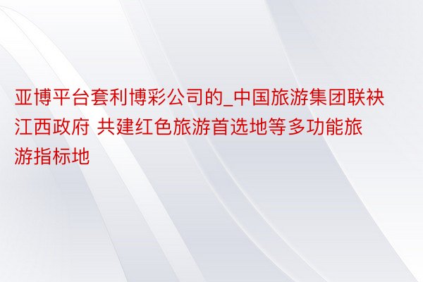 亚博平台套利博彩公司的_中国旅游集团联袂江西政府 共建红色旅游首选地等多功能旅游指标地