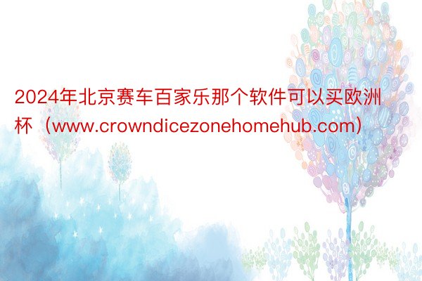 2024年北京赛车百家乐那个软件可以买欧洲杯（www.crowndicezonehomehub.com）