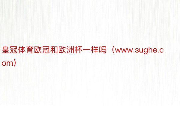 皇冠体育欧冠和欧洲杯一样吗（www.sughe.com）