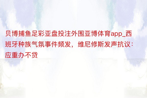 贝博捕鱼足彩亚盘投注外围亚博体育app_西班牙种族气氛事件频发，维尼修斯发声抗议：应重办不贷