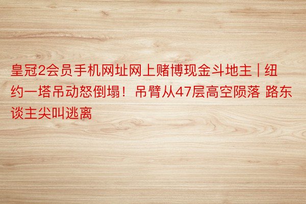 皇冠2会员手机网址网上赌博现金斗地主 | 纽约一塔吊动怒倒塌！吊臂从47层高空陨落 路东谈主尖叫逃离