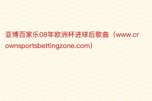 亚博百家乐08年欧洲杯进球后歌曲(www.crownsportsbettingzone.com)