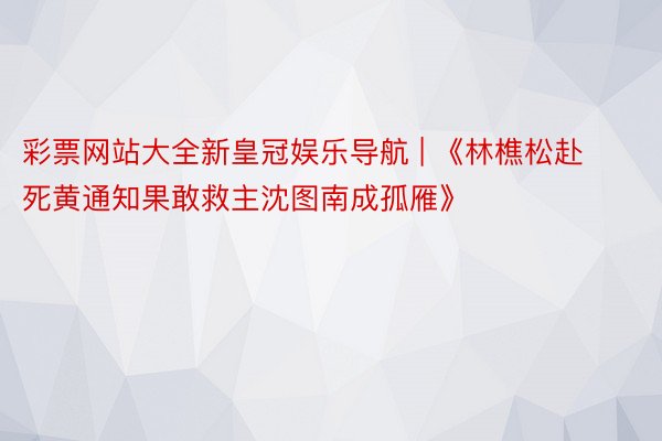 彩票网站大全新皇冠娱乐导航 | 《林樵松赴死黄通知果敢救主沈图南成孤雁》