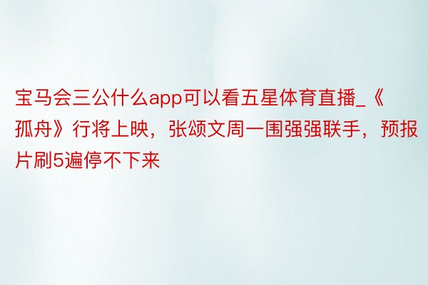 宝马会三公什么app可以看五星体育直播_《孤舟》行将上映，张颂文周一围强强联手，预报片刷5遍停不下来