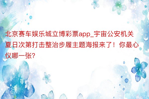 北京赛车娱乐城立博彩票app_宇宙公安机关夏日次第打击整治步履主题海报来了！你最心仪哪一张？