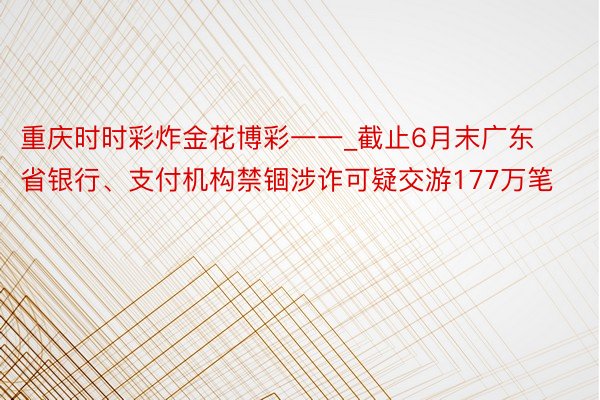 重庆时时彩炸金花博彩一一_截止6月末广东省银行、支付机构禁锢涉诈可疑交游177万笔
