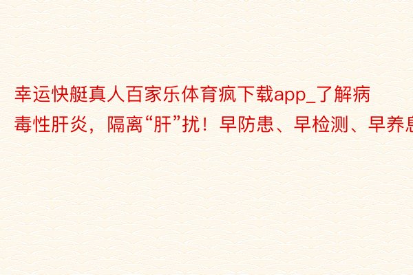 幸运快艇真人百家乐体育疯下载app_了解病毒性肝炎，隔离“肝”扰！早防患、早检测、早养息