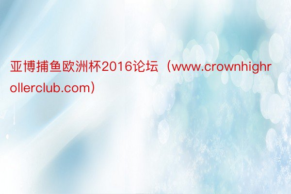 亚博捕鱼欧洲杯2016论坛（www.crownhighrollerclub.com）