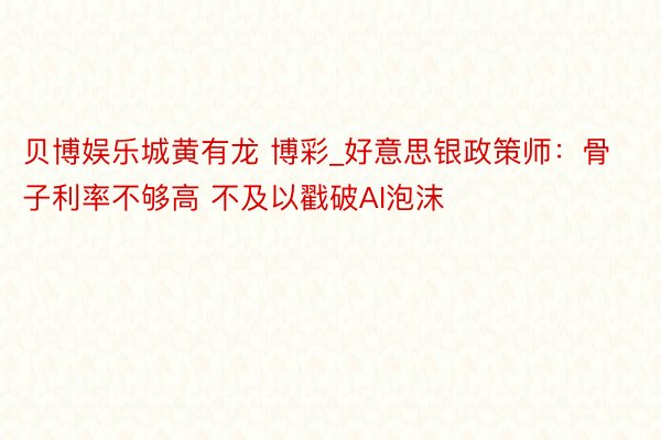 贝博娱乐城黄有龙 博彩_好意思银政策师：骨子利率不够高 不及以戳破AI泡沫