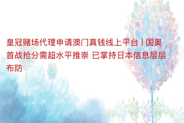 皇冠赌场代理申请澳门真钱线上平台 | 国奥首战抢分需超水平推崇 已掌持日本信息层层布防