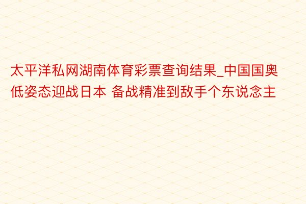 太平洋私网湖南体育彩票查询结果_中国国奥低姿态迎战日本 备战精准到敌手个东说念主