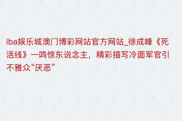 iba娱乐城澳门博彩网站官方网站_徐成峰《死活线》一鸣惊东说念主，精彩描写冷面军官引不雅众“厌恶”
