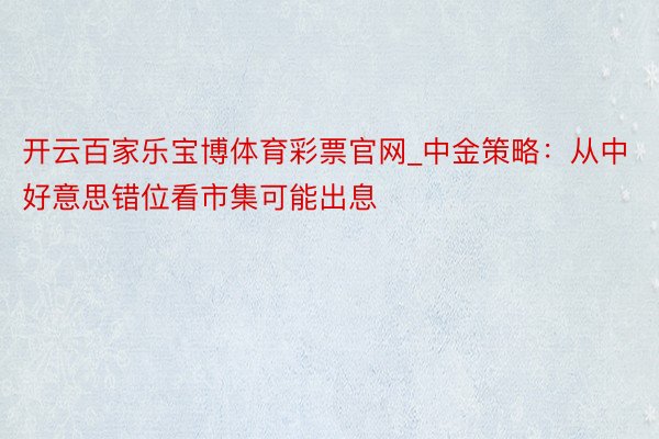 开云百家乐宝博体育彩票官网_中金策略：从中好意思错位看市集可能出息