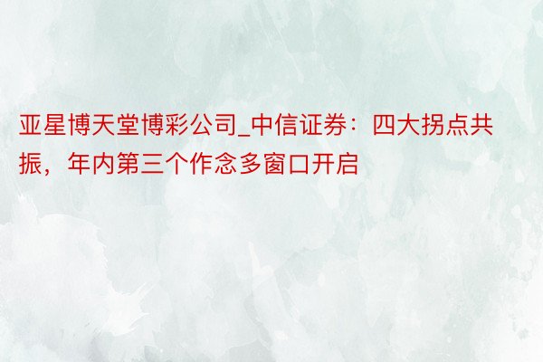 亚星博天堂博彩公司_中信证券：四大拐点共振，年内第三个作念多窗口开启