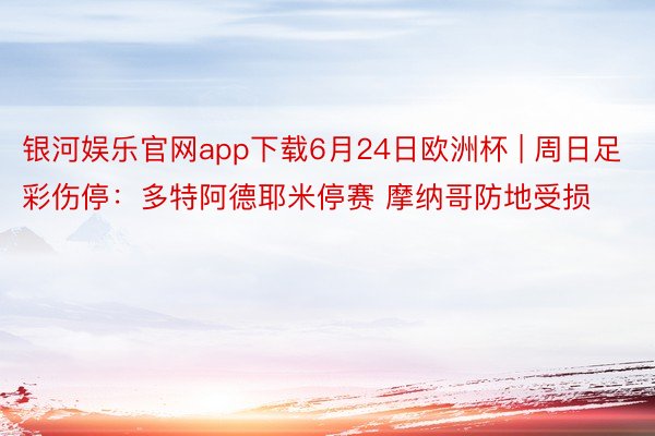银河娱乐官网app下载6月24日欧洲杯 | 周日足彩伤停：多特阿德耶米停赛 摩纳哥防地受损
