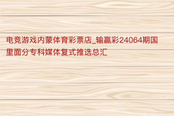 电竞游戏内蒙体育彩票店_输赢彩24064期国里面分专科媒体复式推选总汇