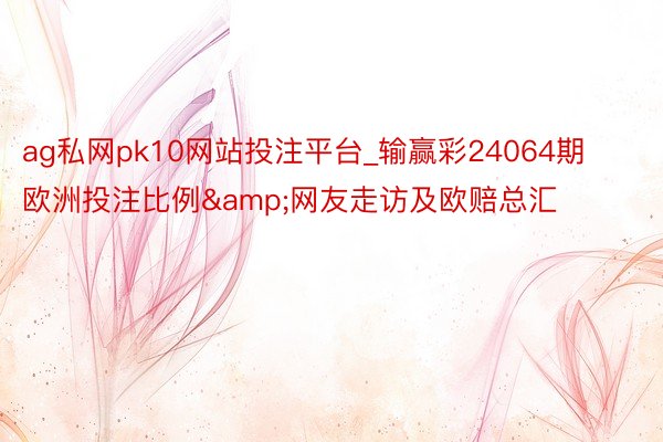 ag私网pk10网站投注平台_输赢彩24064期欧洲投注比例&网友走访及欧赔总汇