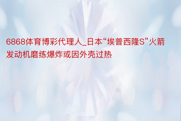 6868体育博彩代理人_日本“埃普西隆S”火箭发动机磨练爆炸或因外壳过热