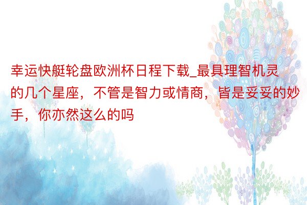 幸运快艇轮盘欧洲杯日程下载_最具理智机灵的几个星座，不管是智力或情商，皆是妥妥的妙手，你亦然这么的吗