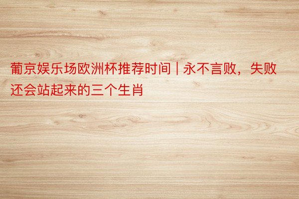 葡京娱乐场欧洲杯推荐时间 | 永不言败，失败还会站起来的三个生肖
