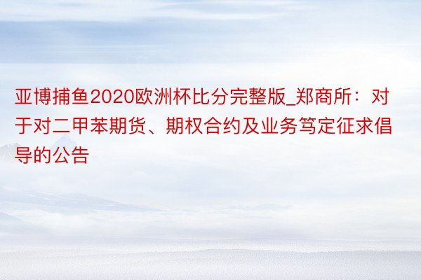 亚博捕鱼2020欧洲杯比分完整版_郑商所：对于对二甲苯期货、期权合约及业务笃定征求倡导的公告