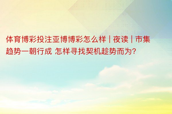 体育博彩投注亚博博彩怎么样 | 夜读 | 市集趋势一朝行成 怎样寻找契机趁势而为？