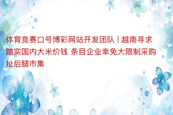 体育竞赛口号博彩网站开发团队 | 越南寻求踏实国内大米价钱 条目企业幸免大限制采购扯后腿市集