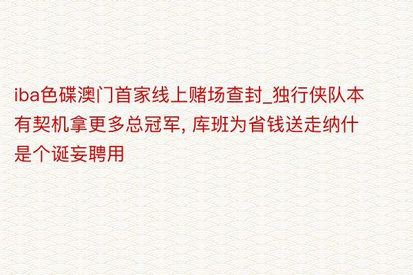 iba色碟澳门首家线上赌场查封_独行侠队本有契机拿更多总冠军, 库班为省钱送走纳什是个诞妄聘用